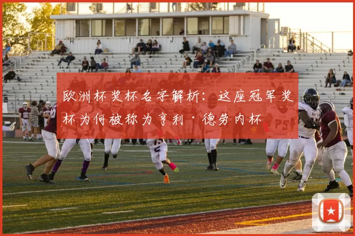 欧洲杯奖杯名字解析:这座冠军奖杯为何被称为亨利·德劳内杯