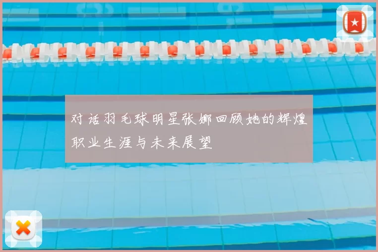 对话羽毛球明星张娜回顾她的辉煌职业生涯与未来展望
