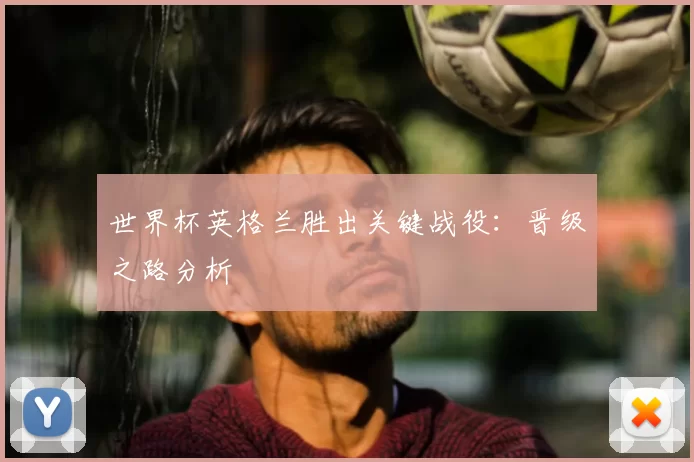 世界杯英格兰胜出关键战役:晋级之路分析