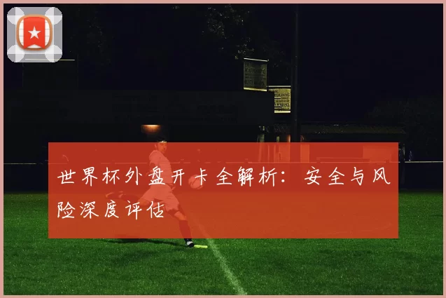 世界杯外盘开卡全解析：安全与风险深度评估