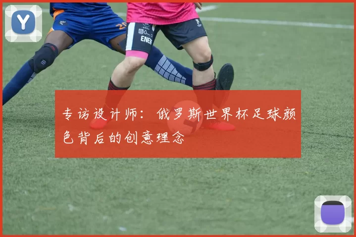 专访设计师：俄罗斯世界杯足球颜色背后的创意理念