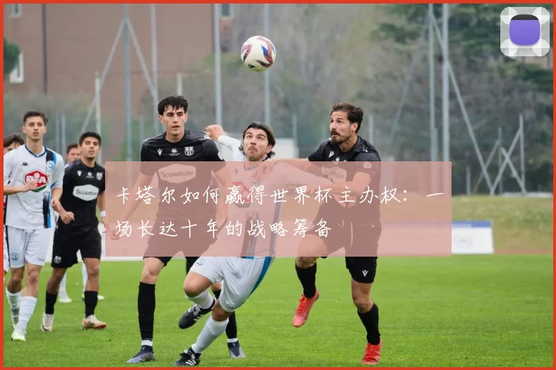 卡塔尔如何赢得世界杯主办权：一场长达十年的战略筹备
