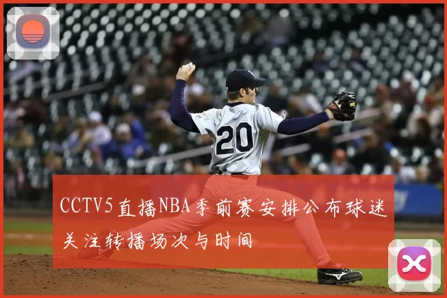CCTV5直播NBA季前赛安排公布球迷关注转播场次与时间