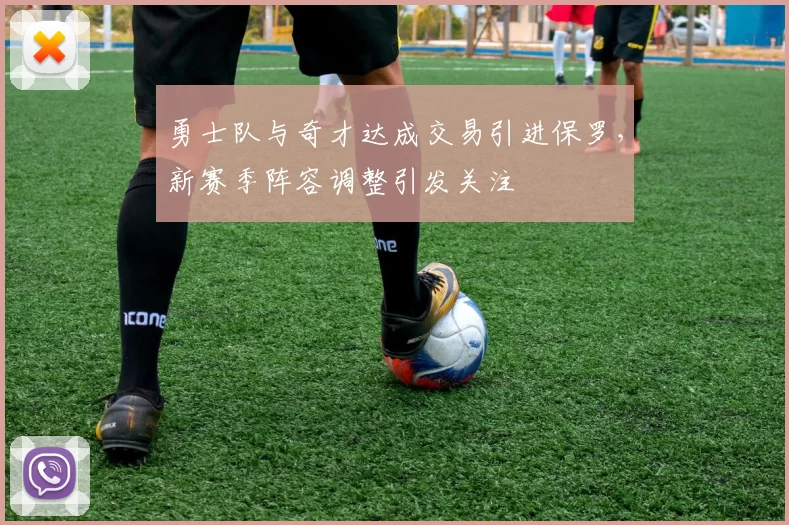 勇士队与奇才达成交易引进保罗,新赛季阵容调整引发关注