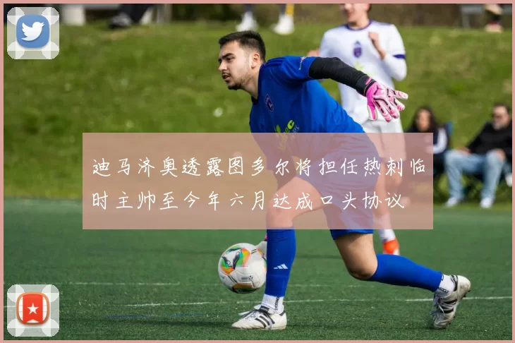 迪马济奥透露图多尔将担任热刺临时主帅至今年六月达成口头协议