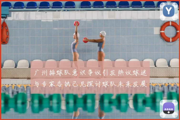 广州排球队意识争议引发热议球迷与专家各执己见探讨球队未来发展方向