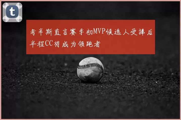 考辛斯直言赛季初MVP候选人受捧后半程CC将成为领跑者