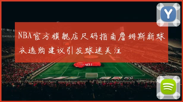 NBA官方旗舰店尺码指南詹姆斯新球衣选购建议引发球迷关注