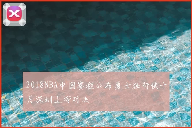 2018NBA中国赛程公布勇士独行侠十月深圳上海对决