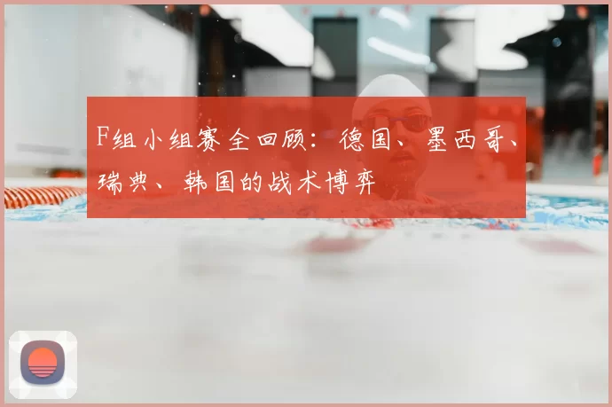 F组小组赛全回顾:德国、墨西哥、瑞典、韩国的战术博弈
