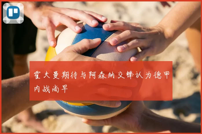 霍夫曼期待与阿森纳交锋认为德甲内战尚早