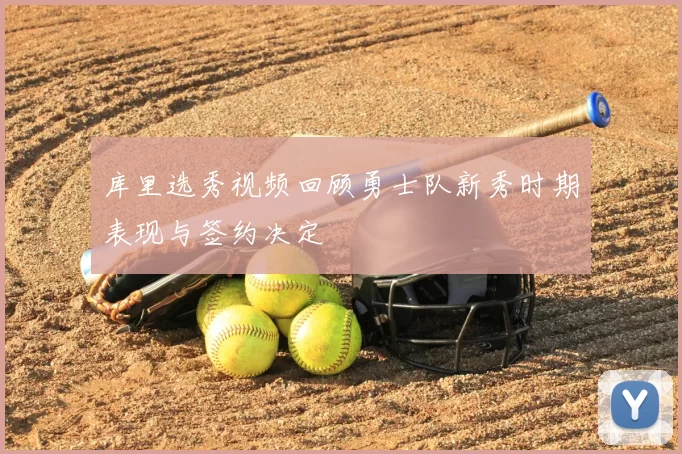 库里选秀视频回顾勇士队新秀时期表现与签约决定