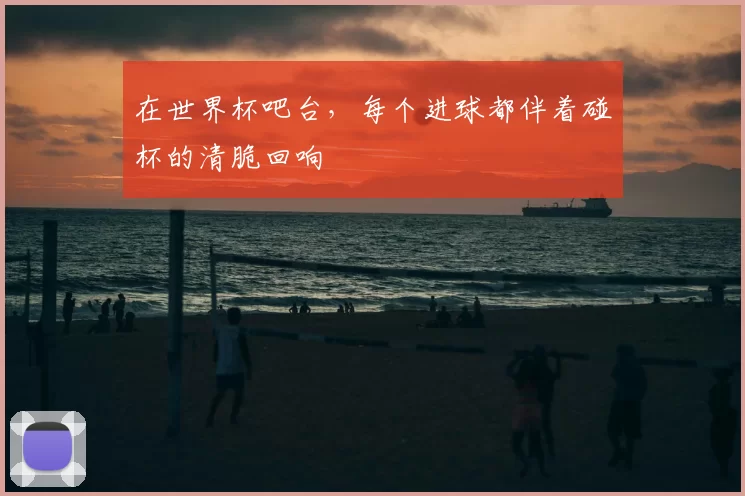 在世界杯吧台,每个进球都伴着碰杯的清脆回响