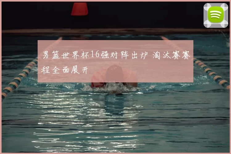 男篮世界杯16强对阵出炉 淘汰赛赛程全面展开