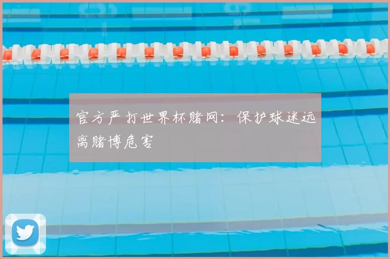 官方严打世界杯赌网:保护球迷远离赌博危害