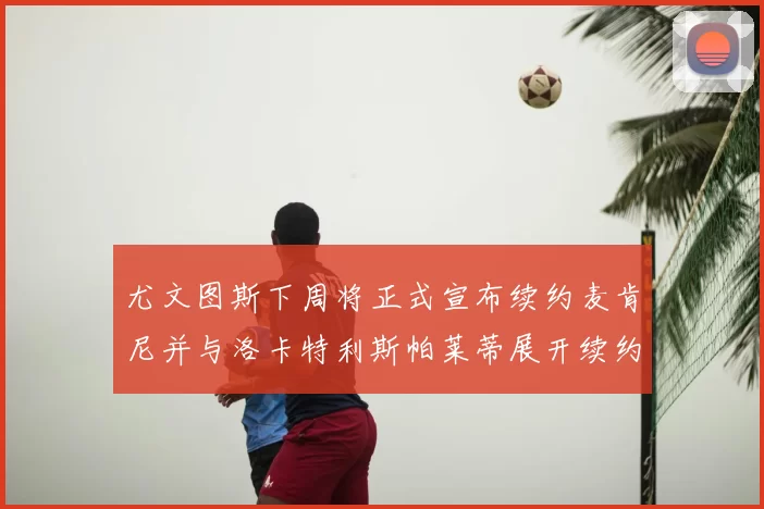 尤文图斯下周将正式宣布续约麦肯尼并与洛卡特利斯帕莱蒂展开续约谈判