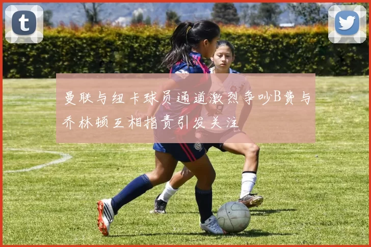 曼联与纽卡球员通道激烈争吵B费与乔林顿互相指责引发关注