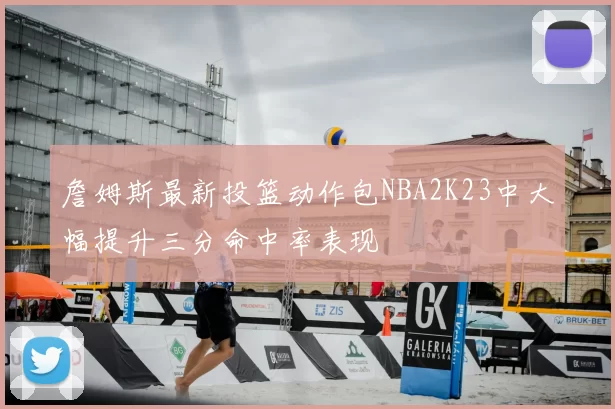 詹姆斯最新投篮动作包NBA2K23中大幅提升三分命中率表现