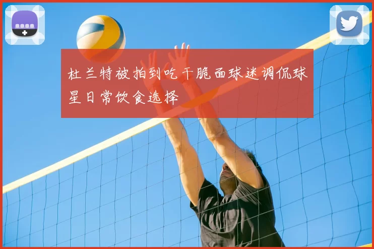 杜兰特被拍到吃干脆面球迷调侃球星日常饮食选择