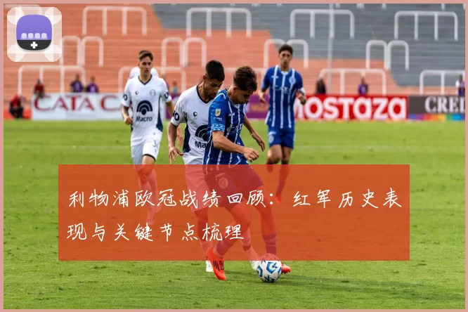 利物浦欧冠战绩回顾：红军历史表现与关键节点梳理