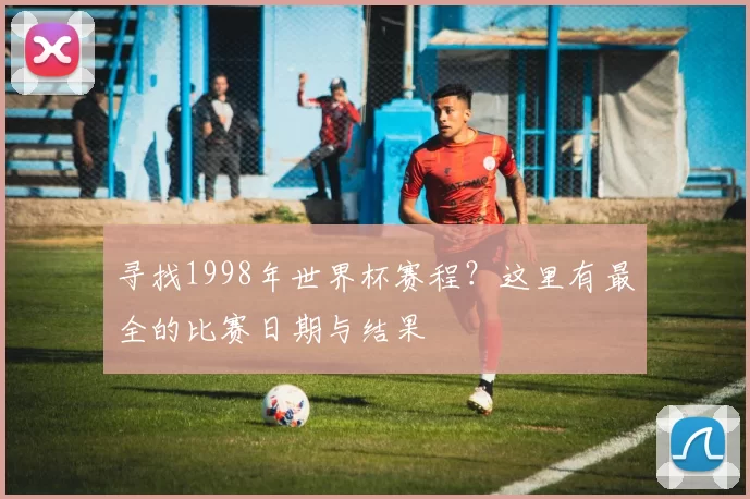 寻找1998年世界杯赛程？这里有最全的比赛日期与结果