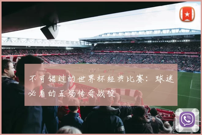 不可错过的世界杯经典比赛：球迷必看的五场传奇战役