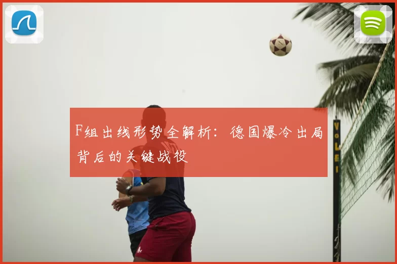 F组出线形势全解析：德国爆冷出局背后的关键战役