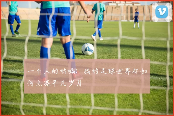 一个人的呐喊：我的足球世界杯如何点亮平凡岁月