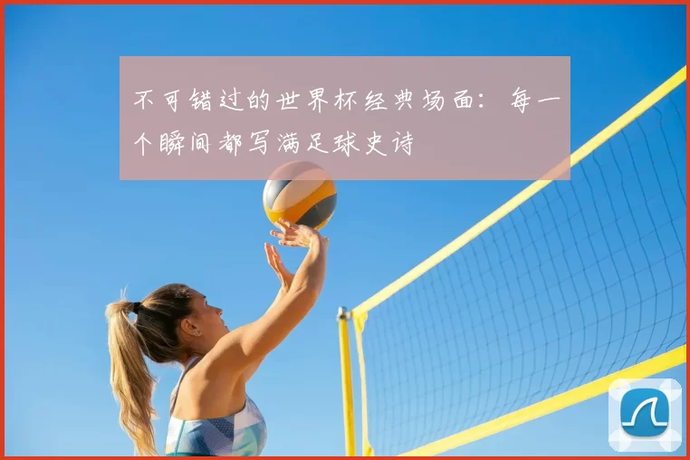 不可错过的世界杯经典场面:每一个瞬间都写满足球史诗