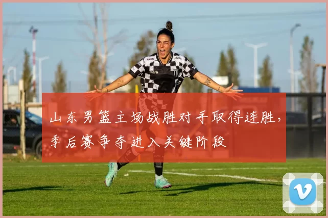山东男篮主场战胜对手取得连胜，季后赛争夺进入关键阶段