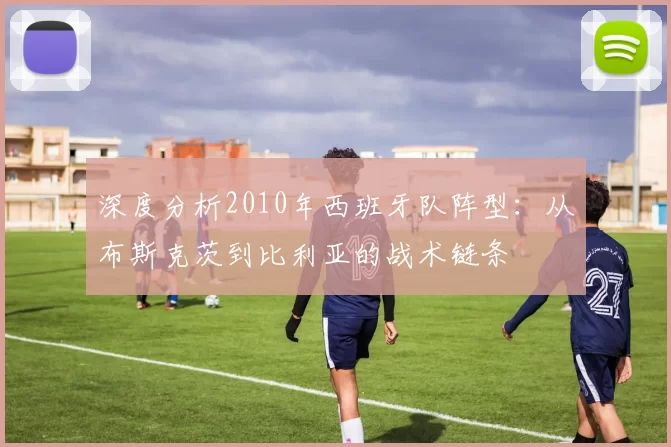 深度分析2010年西班牙队阵型：从布斯克茨到比利亚的战术链条