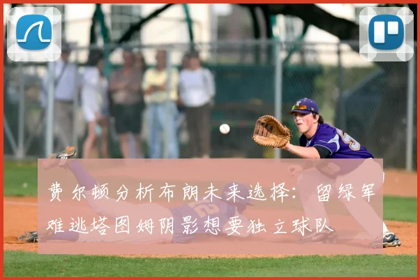费尔顿分析布朗未来选择:留绿军难逃塔图姆阴影想要独立球队