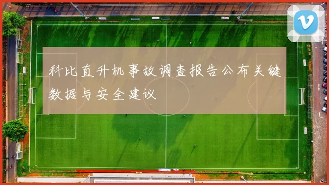 科比直升机事故调查报告公布关键数据与安全建议