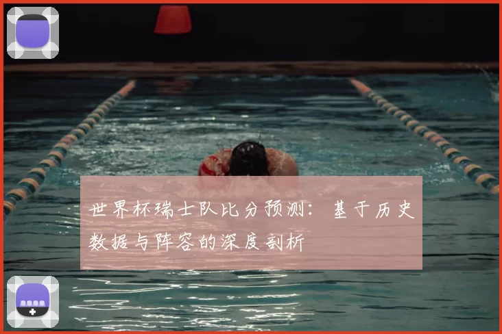世界杯瑞士队比分预测：基于历史数据与阵容的深度剖析