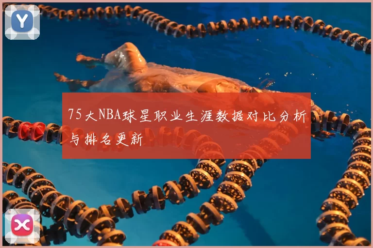75大NBA球星职业生涯数据对比分析与排名更新