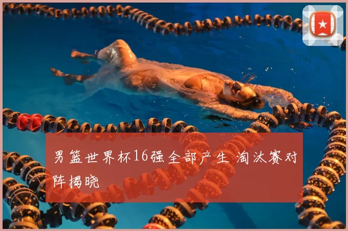 男篮世界杯16强全部产生 淘汰赛对阵揭晓
