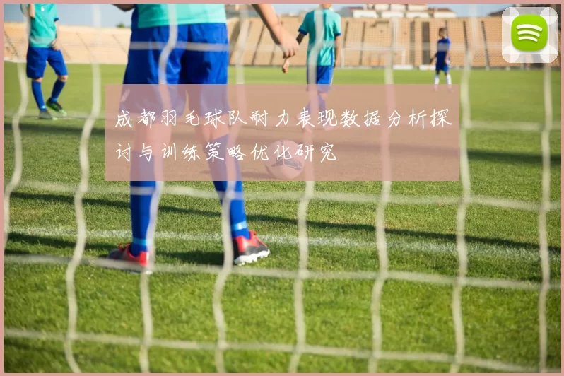 成都羽毛球队耐力表现数据分析探讨与训练策略优化研究