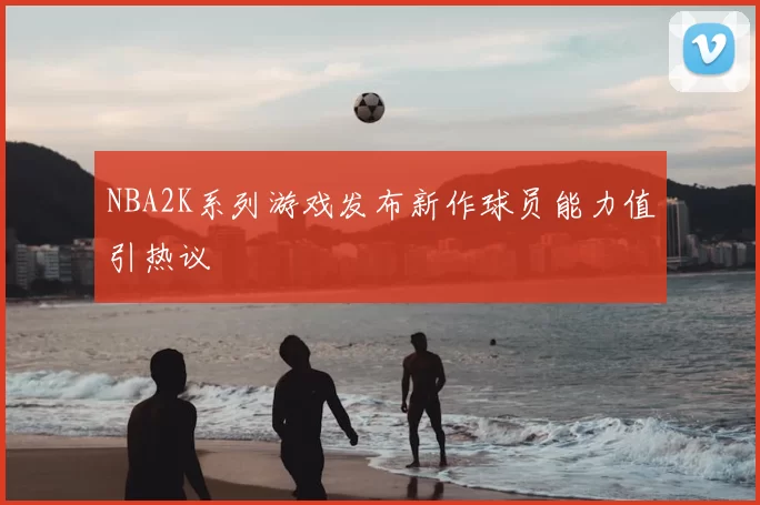 NBA2K系列游戏发布新作球员能力值引热议
