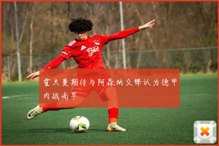 霍夫曼期待与阿森纳交锋认为德甲内战尚早