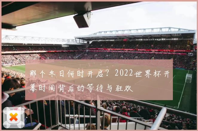 那个冬日何时开启？2022世界杯开幕时间背后的等待与狂欢