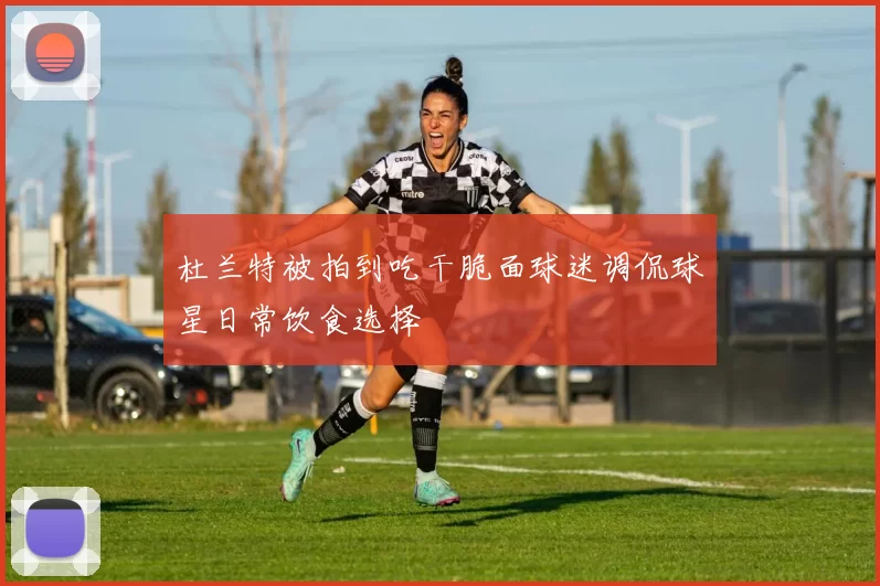 杜兰特被拍到吃干脆面球迷调侃球星日常饮食选择