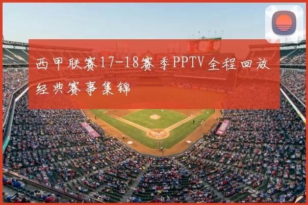 西甲联赛17-18赛季PPTV全程回放 经典赛事集锦