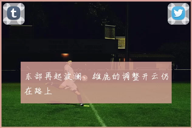 东部再起波澜，雄鹿的调整开云仍在路上