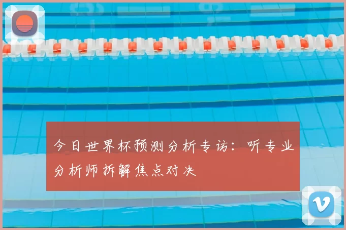 今日世界杯预测分析专访：听专业分析师拆解焦点对决