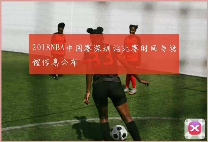 2018NBA中国赛深圳站比赛时间与场馆信息公布