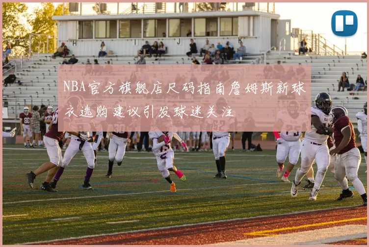 NBA官方旗舰店尺码指南詹姆斯新球衣选购建议引发球迷关注