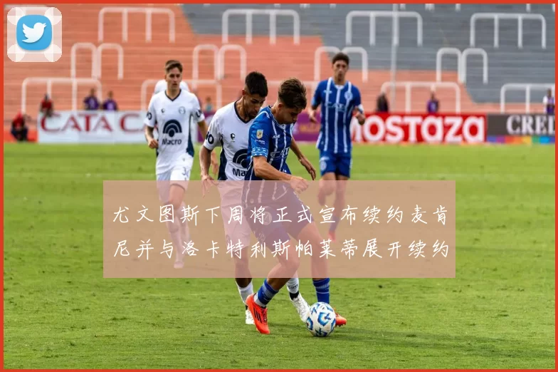 尤文图斯下周将正式宣布续约麦肯尼并与洛卡特利斯帕莱蒂展开续约谈判
