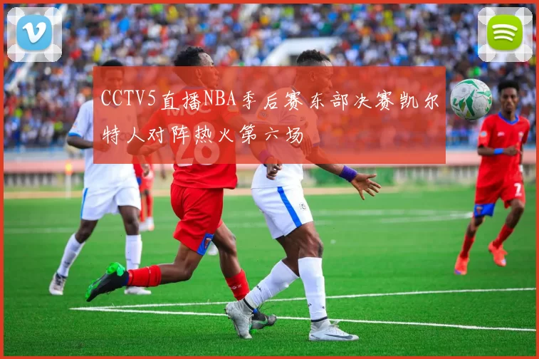 CCTV5直播NBA季后赛东部决赛凯尔特人对阵热火第六场