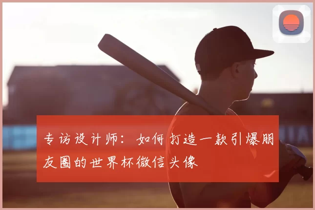 专访设计师:如何打造一款引爆朋友圈的世界杯微信头像