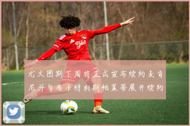 尤文图斯下周将正式宣布续约麦肯尼并与洛卡特利斯帕莱蒂展开续约谈判